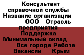 Консультант справочной службы › Название организации ­ Beeper, ООО › Отрасль предприятия ­ Поддержка › Минимальный оклад ­ 12 000 - Все города Работа » Вакансии   . Крым,Бахчисарай